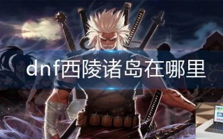 dnf西陵诸岛在哪里 dnf西陵诸岛在哪里