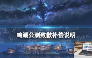 鸣潮公测致歉补偿说明 官方后续调整方向公告