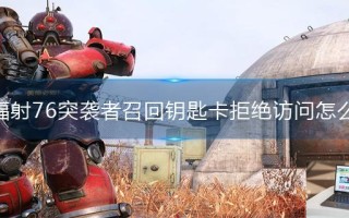 辐射76突袭者召回钥匙卡拒绝访问怎么办
