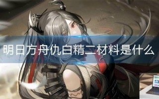 明日方舟仇白精二材料是什么