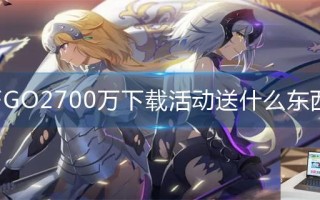 FGO2700万下载活动送什么东西