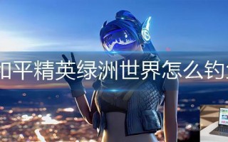 和平精英绿洲世界怎么钓鱼