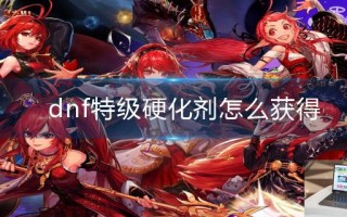 dnf特级硬化剂怎么获得 dnf特级硬化剂怎么获得