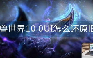 魔兽世界10.0UI怎么还原旧版