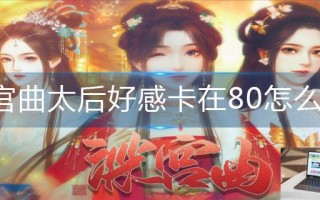 深宫曲太后好感卡在80怎么办 深宫曲太后好感卡在80怎么办
