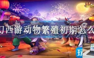 梦幻西游动物繁殖初期怎么玩