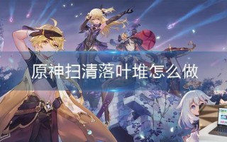 原神扫清落叶堆怎么做 原神扫清落叶堆怎么做