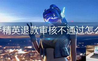 和平精英退款审核不通过怎么办