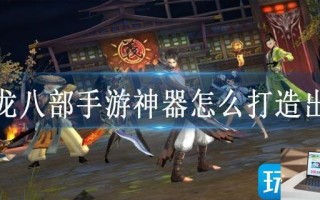 天龙八部手游神器怎么打造出来