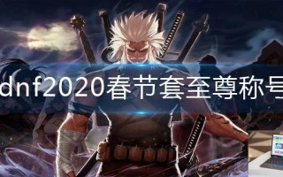 dnf2020春节套至尊称号怎么获得