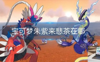 宝可梦朱紫来悲茶在哪 宝可梦朱紫来悲茶在哪