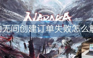 永劫无间创建订单失败怎么解决