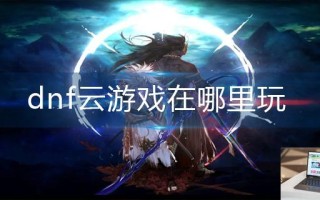 dnf云游戏在哪里玩 dnf云游戏在哪里玩