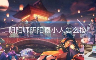 阴阳师阴阳寮小人怎么换
