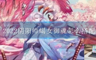 2022阴阳师蝎女御魂怎么搭配