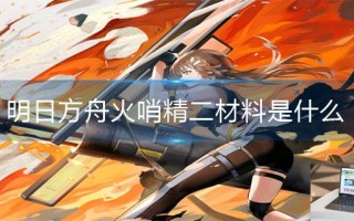 明日方舟火哨精二材料是什么