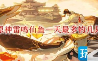 原神雷鸣仙鱼一天可以钓多少只