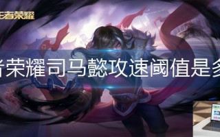 王者荣耀司马懿攻速阈值是多少