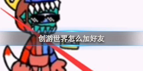 创游世界怎么加好友 创游世界加好友方法-第1张图片-零力游戏日记