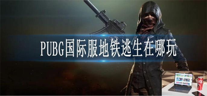 PUBG国际服地铁逃生在哪玩-第1张图片-零力游戏日记