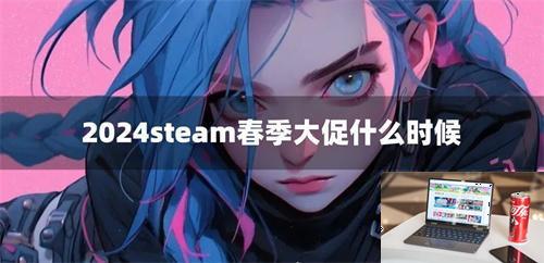 2024steam春季大促什么时候-第1张图片-零力游戏日记