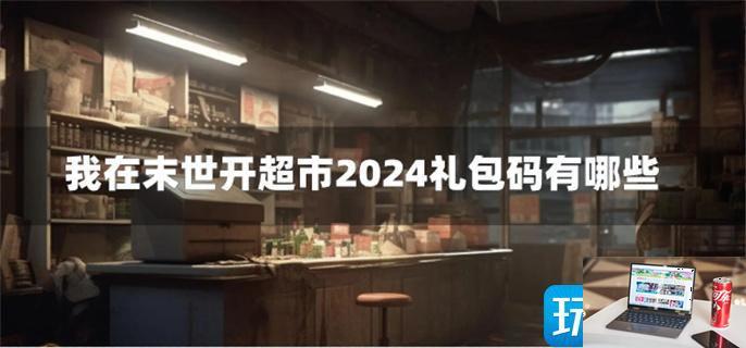 我在末世开超市2024礼包码有哪些-第1张图片-零力游戏日记