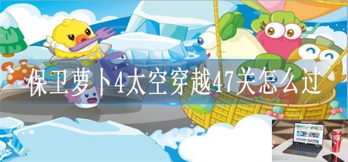 保卫萝卜4太空穿越47关怎么过-第1张图片-零力游戏日记