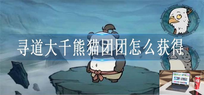 寻道大千熊猫团团怎么获得-第1张图片-零力游戏日记