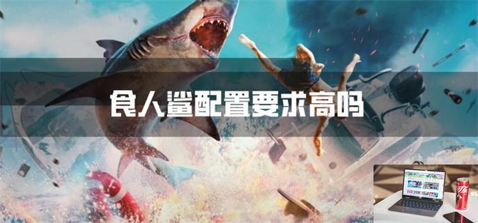 食人鲨配置要求高吗-第1张图片-零力游戏日记