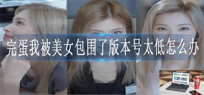 完蛋我被美女包围了版本号太低怎么办-第1张图片-零力游戏日记