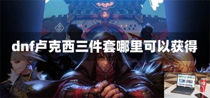 dnf卢克西三件套哪里可以获得-第1张图片-零力游戏日记