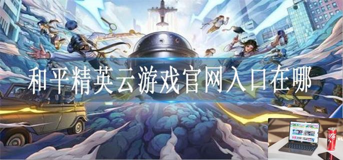 和平精英云游戏官网入口在哪-第1张图片-零力游戏日记