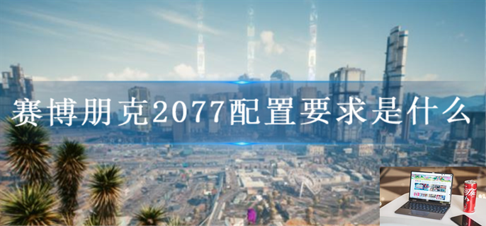 赛博朋克2077配置要求是什么-第1张图片-零力游戏日记