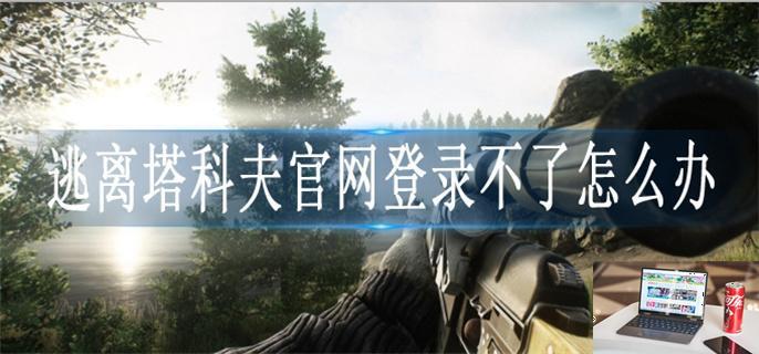逃离塔科夫官网登录不了怎么办-第1张图片-零力游戏日记