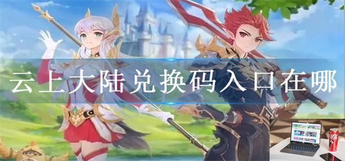 云上大陆兑换码入口在哪-第1张图片-零力游戏日记