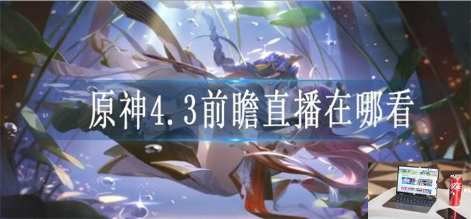 原神4.3前瞻直播在哪看-第1张图片-零力游戏日记