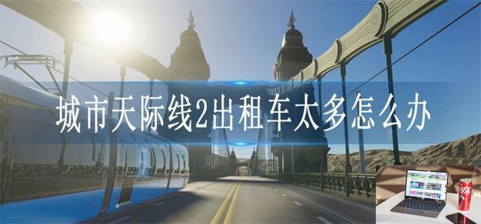 城市天际线2出租车太多怎么办-第1张图片-零力游戏日记