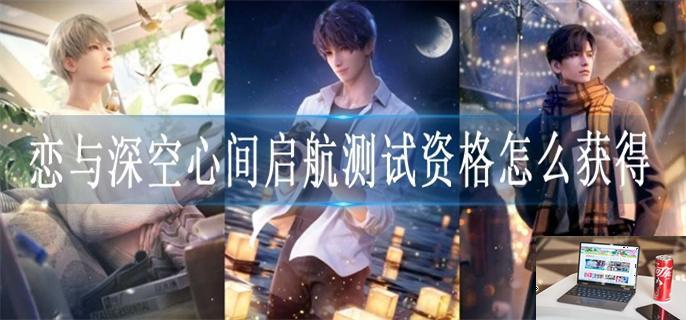 恋与深空心间启航测试资格怎么获得-第1张图片-零力游戏日记