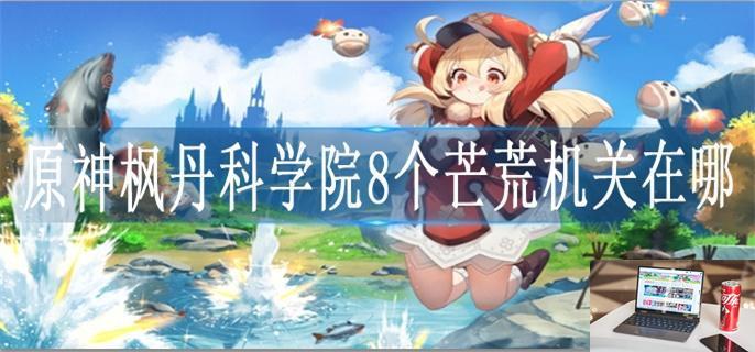 原神枫丹科学院8个芒荒机关在哪-第1张图片-零力游戏日记