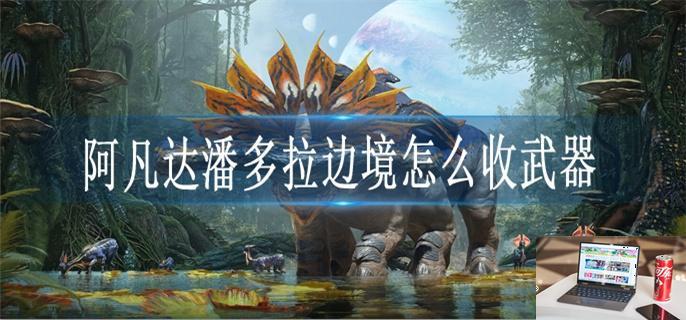 阿凡达潘多拉边境怎么收武器-第1张图片-零力游戏日记