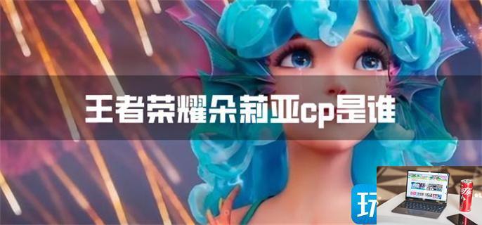 王者荣耀朵莉亚cp是谁-第1张图片-零力游戏日记
