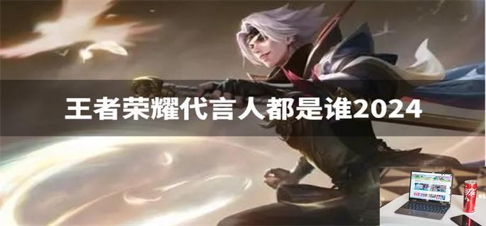 王者荣耀代言人都是谁2024-第1张图片-零力游戏日记