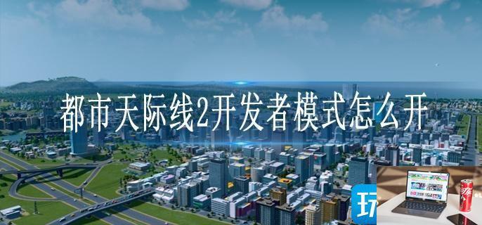 都市天际线2开发者模式怎么开-第1张图片-零力游戏日记