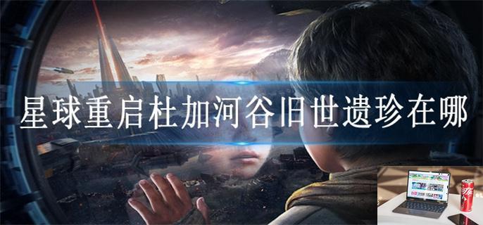 星球重启杜加河谷旧世遗珍在哪-第1张图片-零力游戏日记