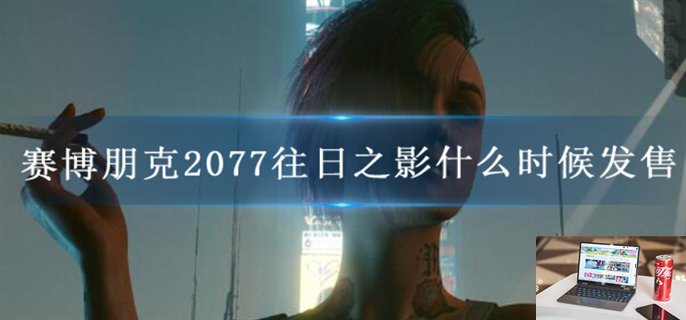 赛博朋克2077往日之影什么时候发售-第1张图片-零力游戏日记