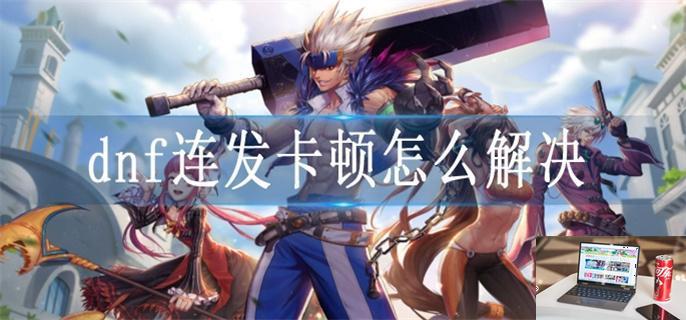 dnf连发卡顿怎么解决-第1张图片-零力游戏日记