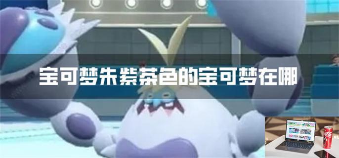 宝可梦朱紫茶色的宝可梦在哪-第1张图片-零力游戏日记