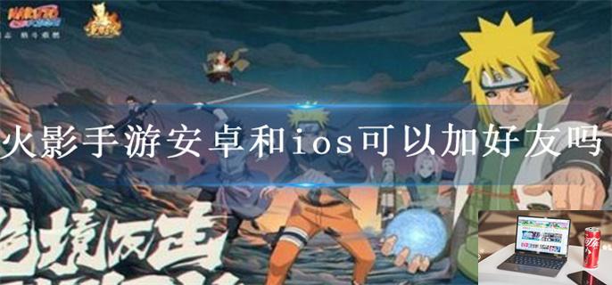 火影手游安卓和ios可以加好友吗-第1张图片-零力游戏日记