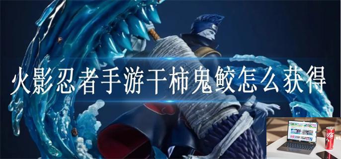 火影忍者手游干柿鬼鲛怎么获得-第1张图片-零力游戏日记