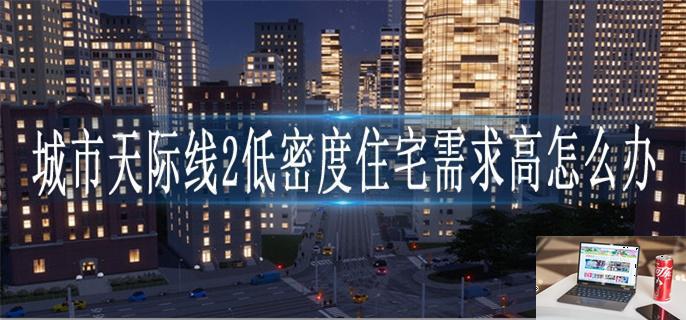 城市天际线2低密度住宅需求高怎么办-第1张图片-零力游戏日记